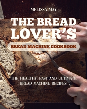 The Bread Lover's Bread Machine Cookbook: The healthy, easy and ultimate bread machine recipes for beginners 2021 to cook the best homemade, baking, and artisan bread ever for your new, healthier life