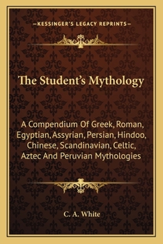 The Student's Mythology: A Compendium of Greek, Roman, Egyptian, Assyrian, Persian, Hindoo, Chinese, Scandinavian, Celtic, Aztec and Peruvian Mythologies