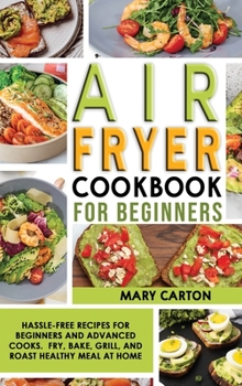 Air Fryer Cookbook For Beginners: Hassle-Free Recipes for Beginners and Advanced Cooks. Fry, Bake, Grill, and Roast Healthy Meal at Home.
