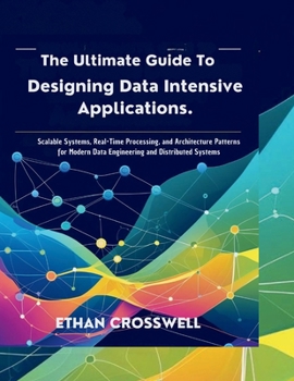 Paperback The Ultimate Guide to Designing Data Intensive Applications: Scalable Systems, Real-Time Processing, and Architecture Patterns for Modern Data Enginee Book