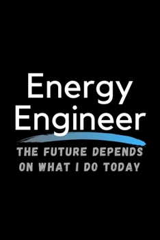 Energy Engineer The Future Depends On What I Do Today: Inspirational Profession Journal Composition Notebook (6" x 9") 120 Blank Lined Pages