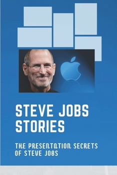 Steve Jobs Stories: The Presentation Secrets Of Steve Jobs: Untold Stories About Steve Jobs