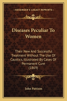 Paperback Diseases Peculiar To Women: Their New And Successful Treatment Without The Use Of Caustics, Illustrated By Cases Of Permanent Cure (1869) Book