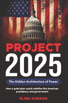 Project 2025: The Hidden Architecture of Power. How a quiet plan could redefine the American presidency and government
