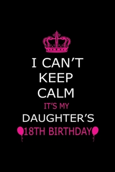 I Can't Keep Calm It's My Daughter's 18th Birthday: Cute Journal Notebook For 18 Years Girls. Gift it your daughters or friends daughter's birthday ... remarkable 100 pages 6*9 writing notebook
