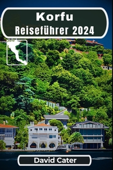 Korfu Reiseführer 2024: Die Geheimnisse des griechischen Juwels lüften: Eintauchen in die Wunder und Wünsche der Insel