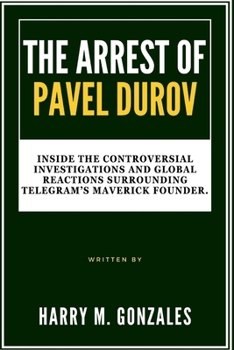 Paperback The Arrest of Pavel Durov: Inside the Controversial Investigations and Global Reactions Surrounding Telegram's Maverick Founder. Book