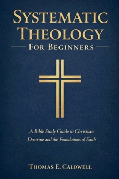 Systematic Theology For Beginners: A Bible Study Guide to Christian Doctrine and the Foundations of Faith