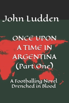 ONCE UPON A TIME IN ARGENTINA (Part One): A Footballing Novel Drenched in Blood (All my books on the 1978 World Cup in Argentina)