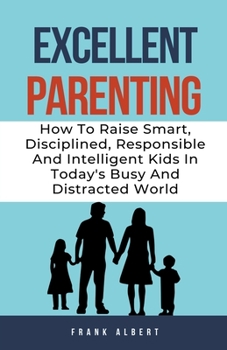 Paperback Excellent Parenting: How To Raise Smart, Disciplined, Responsible And Intelligent Kids In Today's Busy And Distracted World Book