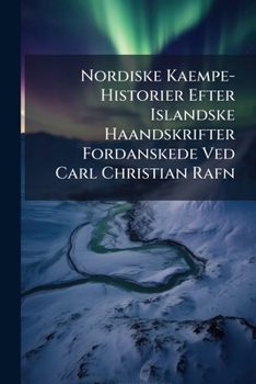 Nordiske Kaempe-Historier Efter Islandske Haandskrifter Fordanskede Ved Carl Christian Rafn: Bd. A. Hrolf Krakes Saga. B. Volsunga-Saga. C. Ragnar Lod