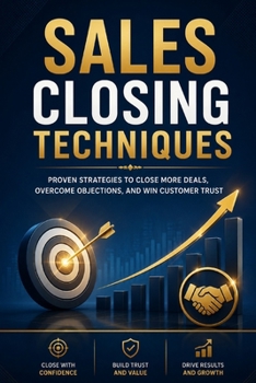 Sales Closing Techniques: Proven Strategies to Master Persuasion, Handle Objections, and Close More Deals with Confidence