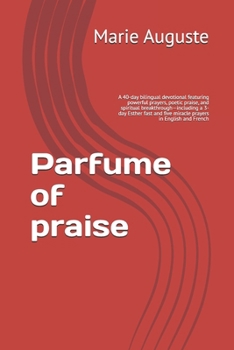 Perfume of praise: A 40-day bilingual devotional featuring powerful prayers, poetic praise, and spiritual breakthrough—including a 3-day Esther fast and five miracle prayers in English and French