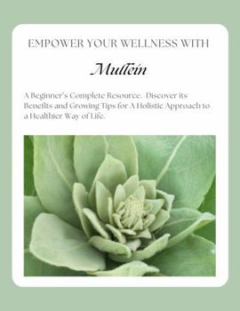Empower Your Wellness - Mullein: A Beginner's Complete Resource - from Seed to Remedy Without the Overwhelm (Empower Your Wellness - Complete Herb & Spice Guides that take you from Seed to Remedy)