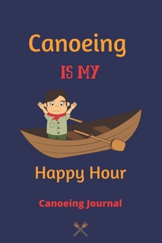Canoeing Is My Happy Hour: Canoeing Journal,Journal to keep Track of Canoeing Details, Canoeing Paddling Journal-120 Pages(6"x9") Matte Cover Finish