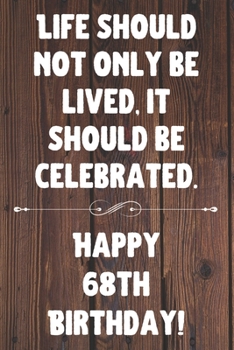 Life Should Not Only Be Lived It Should Be Celebrated Happy 68th Birthday: 68th Birthday Gift / Journal / Notebook / Diary / Unique Greeting Card Alternative Quote