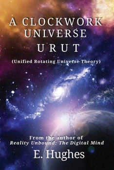 A Clockwork Universe: URUT (Unified Rotating Universe Theory)