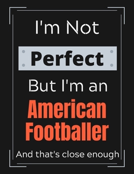 I'm Not Perfect But I'm an American Footballer And that's close enough: American Footballer Notebook/ Journal/ Notepad/ Diary For Work, Men, Boys, ... 100 Black Lined Pages | 8.5 x 11 Inches | A4