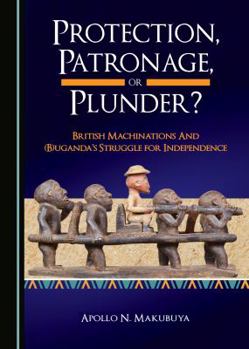 Paperback Protection, Patronage, or Plunder? British Machinations and (B)Ugandaâ (Tm)S Struggle for Independence Book
