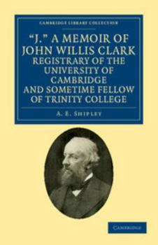 Paperback 'J.' a Memoir of John Willis Clark, Registrary of the University of Cambridge and Sometime Fellow of Trinity College Book