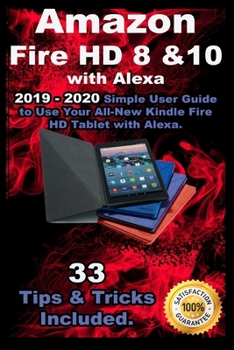 Amazon Fire HD 8 & 10 With Alexa: 2019 – 2020 Simple User Guide to Use Your All-New Kindle Fire HD Tablet with Alexa . 33 Tips & Tricks Included .