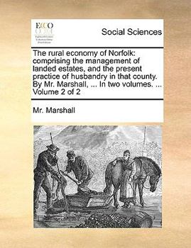 Paperback The Rural Economy of Norfolk: Comprising the Management of Landed Estates, and the Present Practice of Husbandry in That County. by Mr. Marshall, .. Book