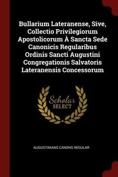 Bullarium Lateranense, Sive, Collectio Privilegiorum Apostolicorum � Sancta Sede Canonicis Regularibus Ordinis Sancti Augustini Congregationis Salvatoris Lateranensis Concessorum