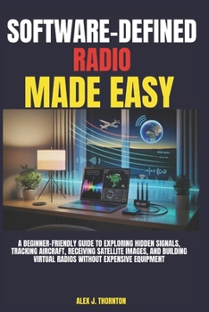 Software-Defined Radio Made Easy: A Beginner-Friendly Guide to Exploring Hidden Signals, Tracking Aircraft, Receiving Satellite Images, and Building Virtual Radios Without Expensive Equipment