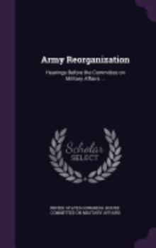 Hardcover Army Reorganization: Hearings Before the Committee on Military Affairs ... Book
