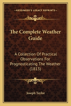 Paperback The Complete Weather Guide: A Collection Of Practical Observations For Prognosticating The Weather (1813) Book