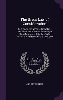 Hardcover The Great Law of Consideration: Or, a Discourse, Wherein the Nature, Usefulness, and Absolute Necessity of Consideration, in Order to a Truly Serious Book