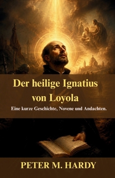 Der heilige Ignatius von Loyola: Eine kurze Geschichte, Novene und Andachten.
