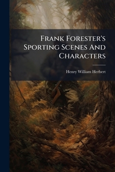 Frank Forester's Sporting Scenes And Characters V1: Embracing The Warwick Woodlands, My Shooting Box, The Quondon Hounds, And The Deerstalkers