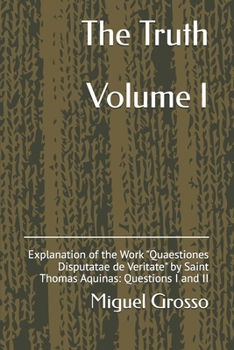 The Truth Volume I: Explanation of the Work "Quaestiones Disputatae de Veritate" by Saint Thomas Aquinas: Questions I and II (Thomistic Wisdom: Reflections on Truth)