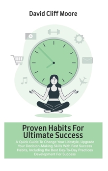Proven Habits for Ultimate Success: A Quick Guide To Change Your Lifestyle, Upgrade Your Decision-Making Skills With Fast Success Habits, Including ... Day-To-Day Practices Development For Success