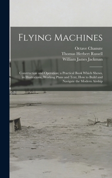 Hardcover Flying Machines: Construction and Operation; a Practical Book Which Shows, in Illustrations, Working Plans and Text, how to Build and N Book