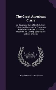 Hardcover The Great American Crisis: or, Cause and Cure of the Rebellion: Embracing Phrenological Characters and Pen-and-ink Portraits of the President, hi Book