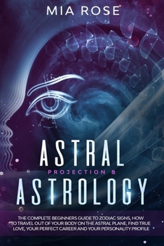 Paperback Astral Projection & Astrology: The Complete Beginners Guide to Zodiac Signs, How to Travel out Of Your Body On The Astral Plane, Find True Love, Your Book