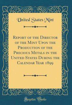 Hardcover Report of the Director of the Mint Upon the Production of the Precious Metals in the United States During the Calendar Year 1899 (Classic Reprint) Book