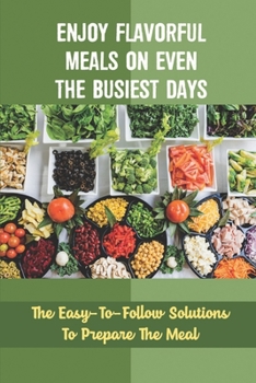 Paperback Enjoy Flavorful Meals On Even The Busiest Days: The Easy-To-Follow Solutions To Prepare The Meal Book