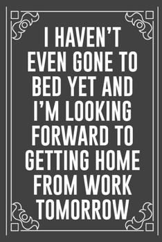 I HAVEN'T EVEN GONE TO BED YET AND I'M LOOKING FORWARD TO GETTING HOME FROM WORK TOMORROW: Funny Blank Lined Ofiice Journals For Friend or Coworkers