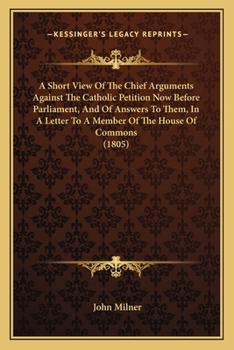 Paperback A Short View Of The Chief Arguments Against The Catholic Petition Now Before Parliament, And Of Answers To Them, In A Letter To A Member Of The House Book