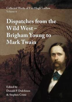 Hardcover Collected Works of Fitz Hugh Ludlow, Volume 6: Dispatches from the Wild West: From Brigham Young to Mark Twain Book