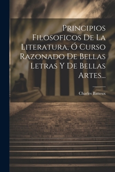 Principios Filosoficos De La Literatura, Ó Curso Razonado De Bellas Letras Y De Bellas Artes... (Spanish Edition)