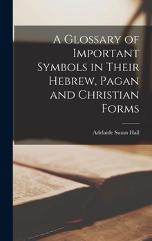 Hardcover A Glossary of Important Symbols in Their Hebrew, Pagan and Christian Forms Book