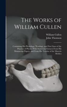 Hardcover The Works of William Cullen: Containing His Physiology, Nosology, and First Lines of the Practice of Physic; With Numerous Extracts From His Manusc Book