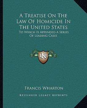 A Treatise on the law of Homicide in the United States: To Which is Appended a Series of Leading Cases on Homicide, now out of Print, or Existing Only in Manuscrip