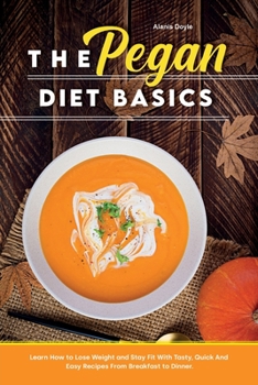 Paperback The Pegan Diet Basics: Learn How to Lose Weight and Stay Fit With Tasty, Quick And Easy Recipes From Breakfast to Dinner. Book
