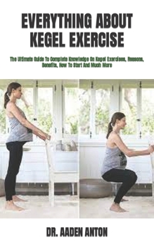 Paperback Everything about Kegel Exercise: The Ultimate Guide To Complete Knowledge On Kegel Exercises, Reasons, Benefits, How To Start And Much More Book
