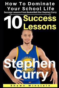 Stephen Curry: 10 Success Lessons To Dominate Your School Life From BasketBall Star Stephen Curry: (Stephen Curry's Inspirational Wisdom For Teens And Young Adults) (Lessons From Athletes)